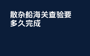 散杂船海关查验要多久完成