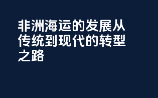 非洲海运的发展：从传统到现代的转型之路