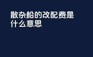 散杂船的改配费是什么意思