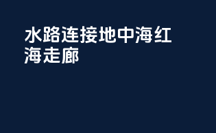 水路连接：地中海-红海走廊