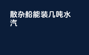 散杂船能装几吨水汽