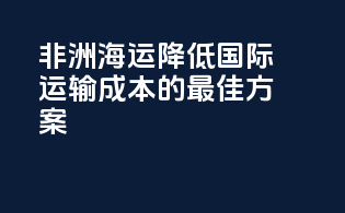 非洲海运：降低国际运输成本的最佳方案
