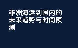 非洲海运到国内的未来趋势与时间预测
