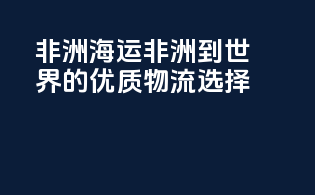 非洲海运：非洲到世界的优质物流选择
