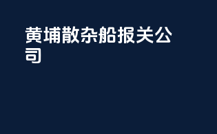 黄埔 散杂船报关公司