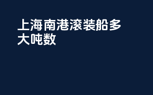 上海南港滚装船多大吨数
