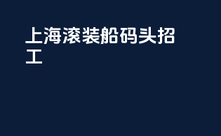 上海滚装船码头招工