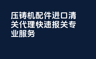 压铸机配件进口清关代理｜快速报关｜专业服务