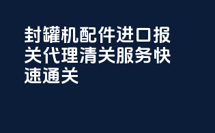 封罐机配件进口报关代理|清关服务|快速通关