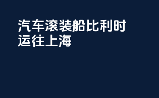 汽车滚装船比利时运往上海
