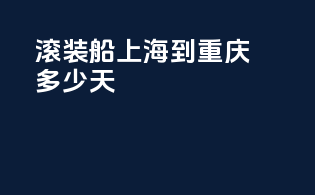 滚装船上海到重庆多少天