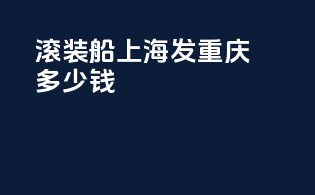 滚装船上海发重庆多少钱