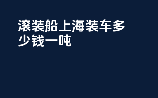 滚装船上海装车多少钱一吨