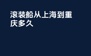 滚装船从上海到重庆多久