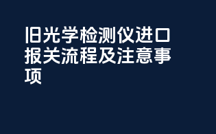 旧光学检测仪进口报关流程及注意事项