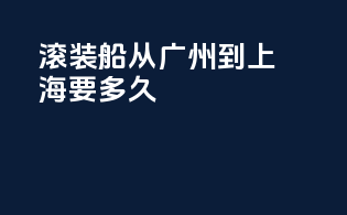 滚装船从广州到上海要多久