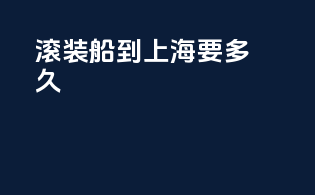 滚装船到上海要多久