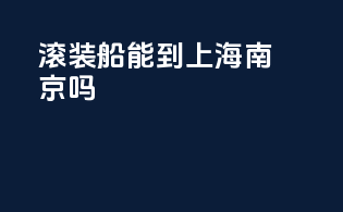 滚装船能到上海南京吗