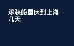 滚装船重庆到上海几天