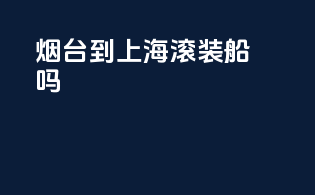 烟台到上海滚装船吗