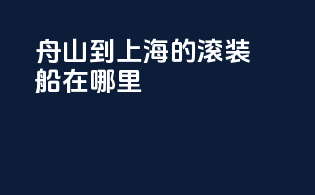 舟山到上海的滚装船在哪里
