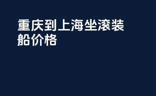 重庆到上海坐滚装船价格