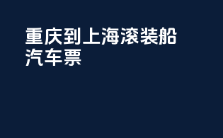 重庆到上海滚装船汽车票