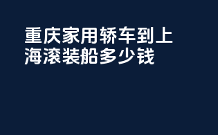 重庆家用轿车到上海滚装船多少钱