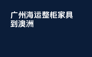广州海运整柜家具到澳洲