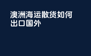 澳洲海运散货如何出口国外