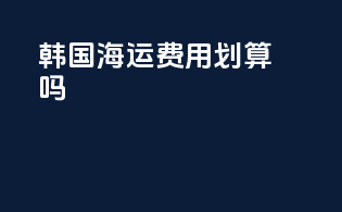 韩国海运费用划算吗？