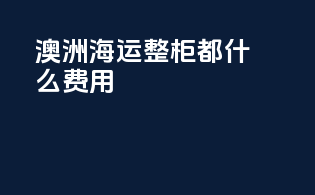 澳洲海运整柜都什么费用