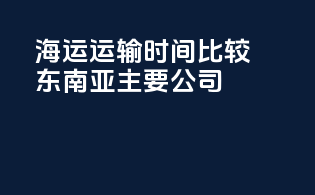 海运运输时间比较：东南亚主要公司