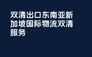 双清出口东南亚，新加坡国际物流双清服务
