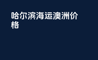 哈尔滨海运澳洲价格