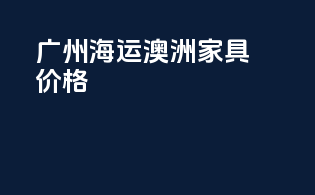 广州海运澳洲家具价格