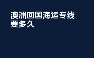 澳洲回国海运专线要多久