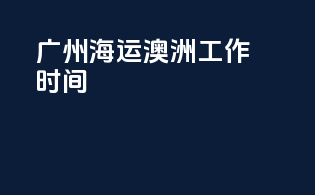 广州海运澳洲工作时间