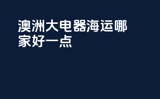 澳洲大电器海运哪家好一点