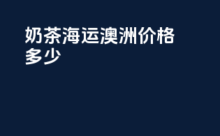 奶茶海运澳洲价格多少