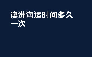 澳洲海运时间多久一次