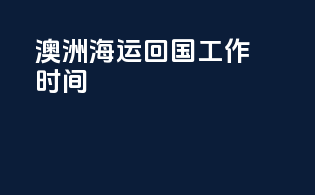 澳洲海运回国工作时间