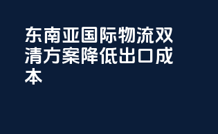 东南亚国际物流双清方案，降低出口成本