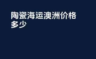 陶瓷海运澳洲价格多少