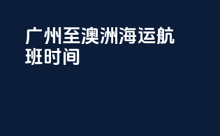 广州至澳洲海运航班时间