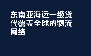 东南亚海运一级货代，覆盖全球的物流网络