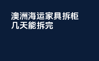 澳洲海运家具拆柜几天能拆完