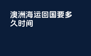 澳洲海运回国要多久时间