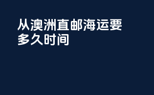 从澳洲直邮海运要多久时间
