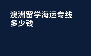 澳洲留学海运专线多少钱